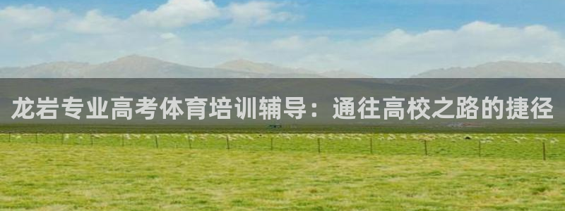 欧陆娱乐出款：龙岩专业高考体育培训辅导：通往高校之路