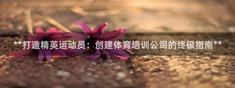 欧陆娱乐是真的吗：**打造精英运动员：创建体育培训公