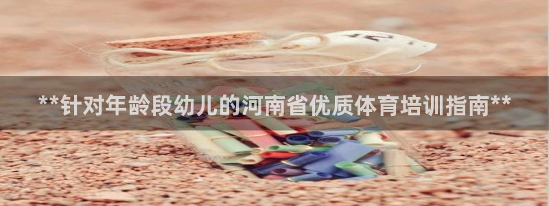 欧陆娱乐平台登录不上怎么办：**针对年龄段幼儿的河南
