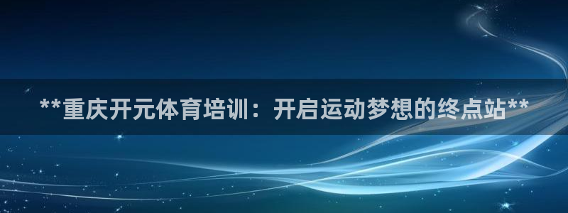 欧陆娱乐合法吗?：**重庆开元体育培训：开启运动梦想
