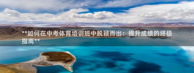 欧陆娱乐登录平台下载：**如何在中考体育培训班中脱颖