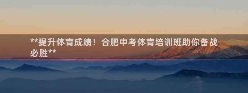 欧陆娱乐app攻略：**提升体育成绩！合肥中考体育培