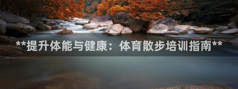 欧陆娱乐测速：**提升体能与健康：体育散步培训指南*