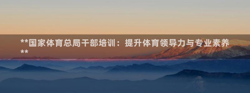 欧陆娱乐代理 贴吧：**国家体育总局干部培训：提升体