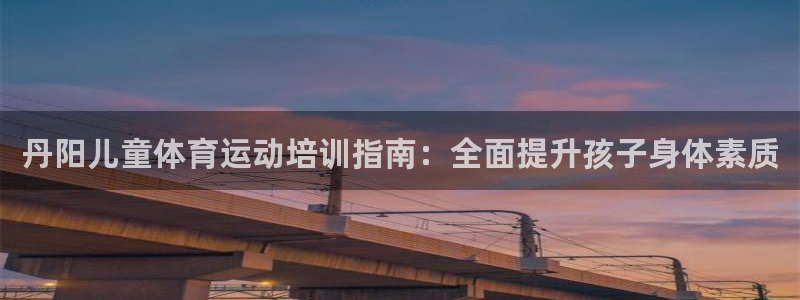 欧陆娱乐登录官网下载：丹阳儿童体育运动培训指南：全面