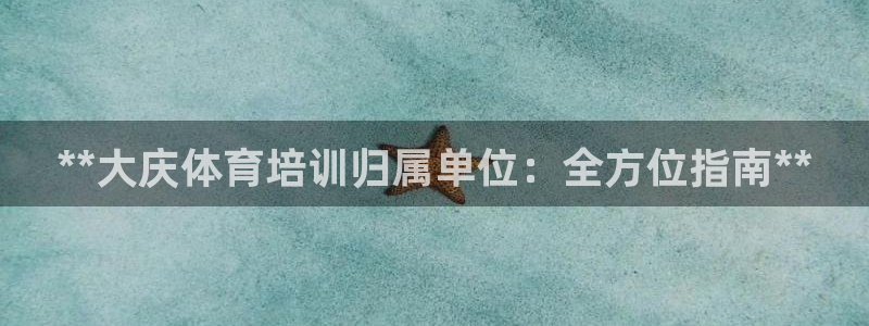欧陆娱乐有限公司官网：**大庆体育培训归属单位：全方