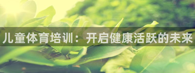 欧陆娱乐官方客服电话：儿童体育培训：开启健康活跃的未
