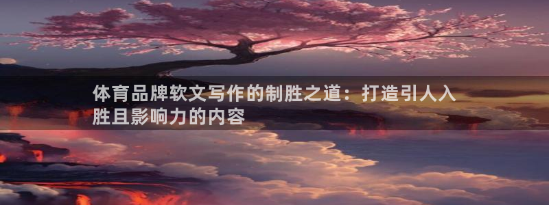 欧陆注册码：体育品牌软文写作的制胜之道：打造引人入

