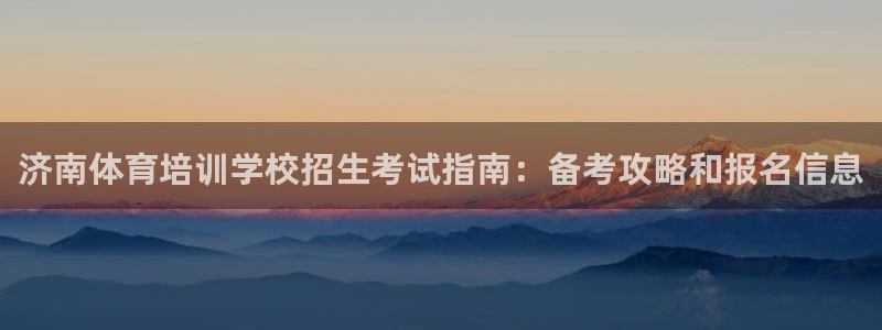 欧陆娱乐平台登陆地址在哪里：济南体育培训学校招生考试
