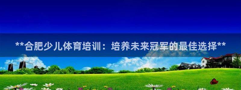 欧陆娱乐注册代理：**合肥少儿体育培训：培养未来冠军
