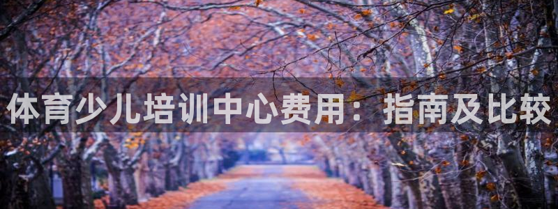 欧陆娱乐怎么注册账号：体育少儿培训中心费用：指南及比