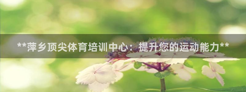 欧陆娱乐官网注册中心：**萍乡顶尖体育培训中心：提升