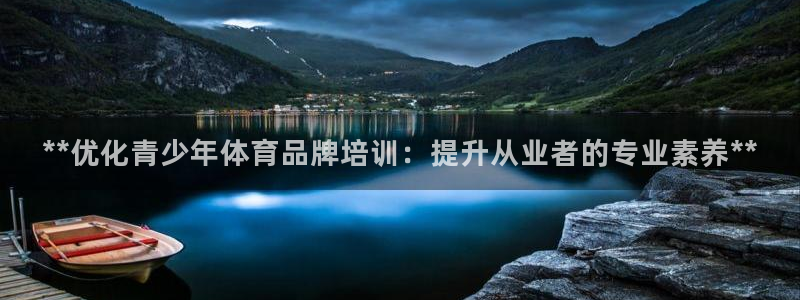 欧陆娱乐登陆官网下载：**优化青少年体育品牌培训：提