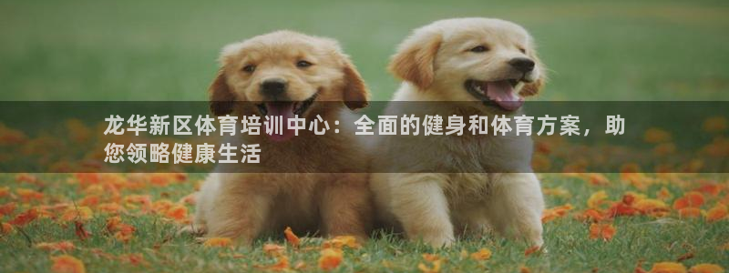 欧陆娱乐平台登录不上怎么回事：龙华新区体育培训中心：