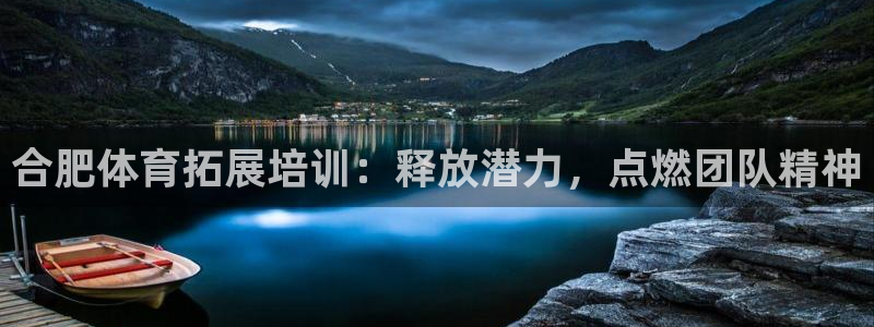 欧陆娱乐会员：合肥体育拓展培训：释放潜力，点燃团队精