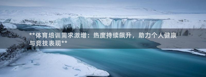 欧陆娱乐共创美好时刻：**体育培训需求激增：热度持续