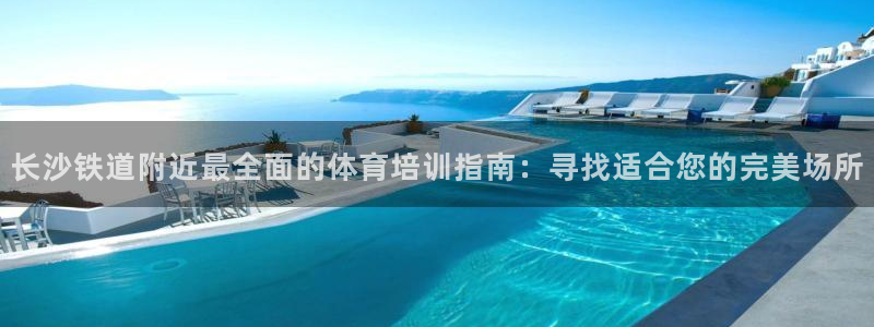 欧陆娱乐登陆官网入口：长沙铁道附近最全面的体育培训指