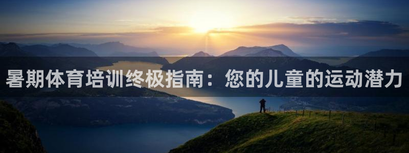欧陆娱乐是正规平台吗安全吗可靠吗：暑期体育培训终极指