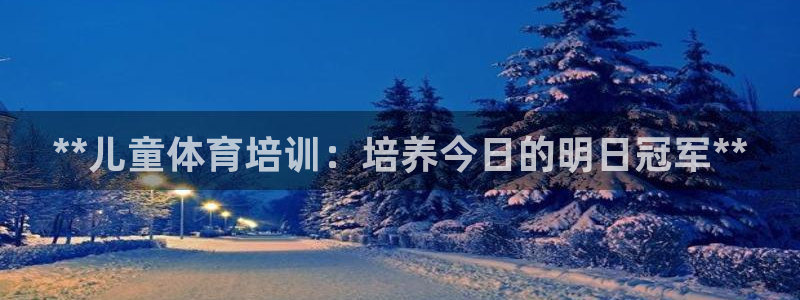 欧陆娱乐安全?：**儿童体育培训：培养今日的明日冠军