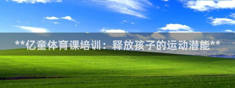 欧陆娱乐微信：**亿童体育课培训：释放孩子的运动潜能