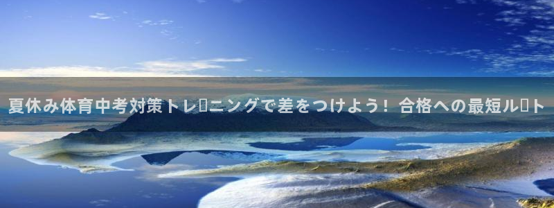 欧陆娱乐注册链接：夏休み体育中考対策トレーニングで差をつけよ