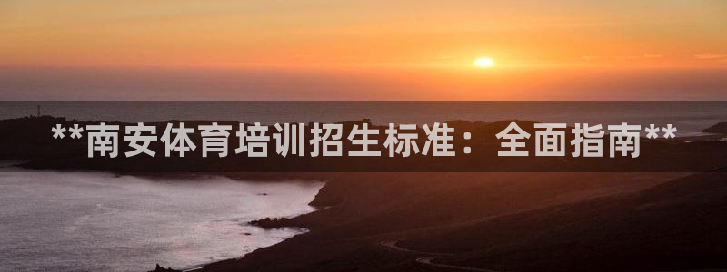 欧陆注册登录入口：**南安体育培训招生标准：全面指南