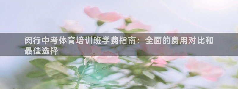 欧陆娱乐百科百度：闵行中考体育培训班学费指南：全面的费用对比