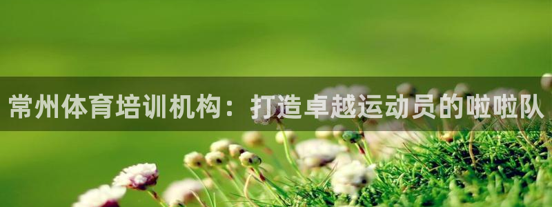 欧陆娱乐平台咋样赚钱的：常州体育培训机构：打造卓越运