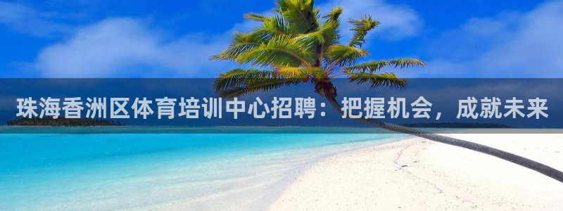 欧陆官方网站：珠海香洲区体育培训中心招聘：把握机会，