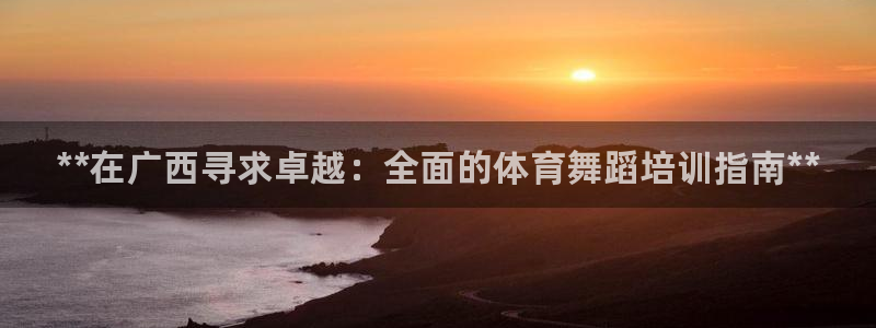 欧陆娱乐打什么方案：**在广西寻求卓越：全面的体育舞蹈培训指