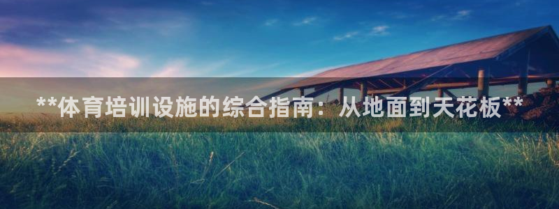 欧陆娱乐官方网站下载：**体育培训设施的综合指南：从地面到天