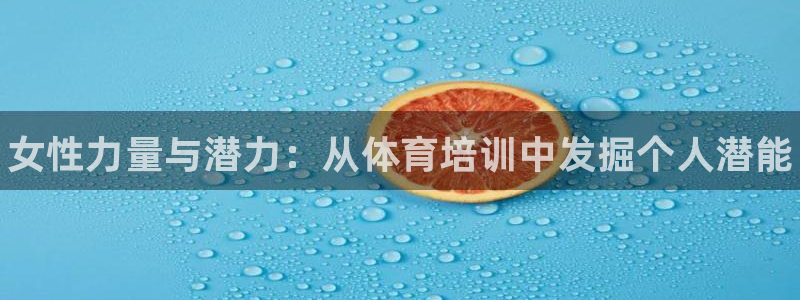欧陆娱乐官方下载安装：女性力量与潜力：从体育培训中发掘个人潜