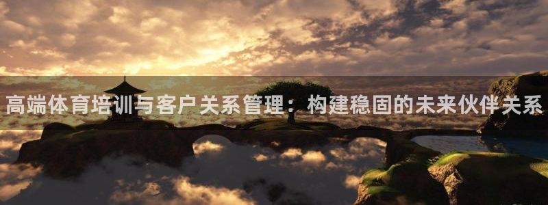 欧陆娱乐分分彩：高端体育培训与客户关系管理：构建稳固的未来伙